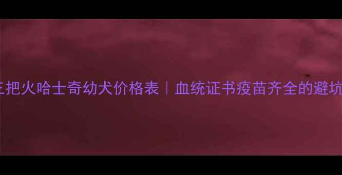 图片 🔥最新三把火哈士奇幼犬价格表｜血统证书疫苗齐全的避坑指南💡1