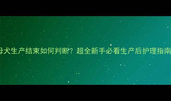 图片 🔥母犬生产结束如何判断？超全新手必看生产后护理指南🐾2