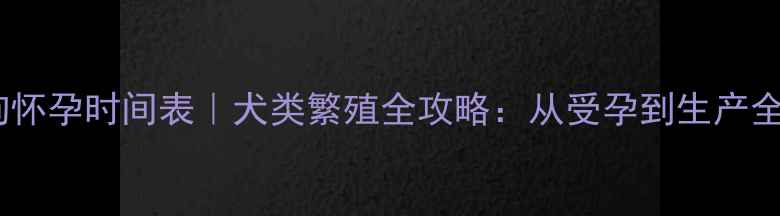 图片 🔥母狗怀孕时间表｜犬类繁殖全攻略：从受孕到生产全程🐾2