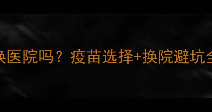 图片 🔥泰迪打疫苗可以换医院吗？疫苗选择+换院避坑全攻略！附干货指南