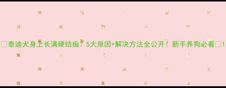 图片 🔥泰迪犬身上长满硬结痂？5大原因+解决方法全公开！新手养狗必看💡1