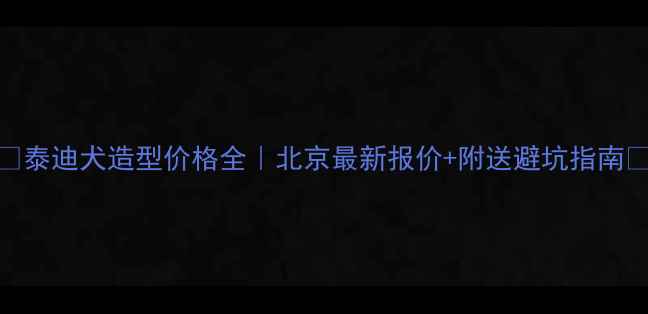 图片 🔥泰迪犬造型价格全｜北京最新报价+附送避坑指南🔥