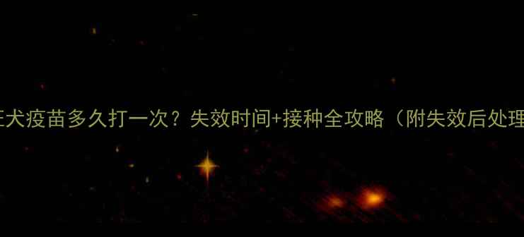 图片 🔥狗狗狂犬疫苗多久打一次？失效时间+接种全攻略（附失效后处理方案）1
