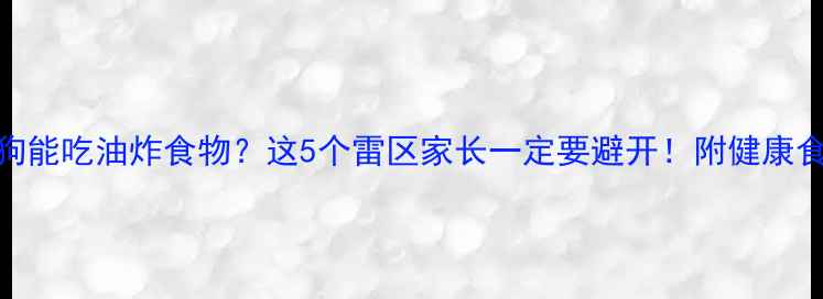 图片 🔥狗狗能吃油炸食物？这5个雷区家长一定要避开！附健康食谱🔥