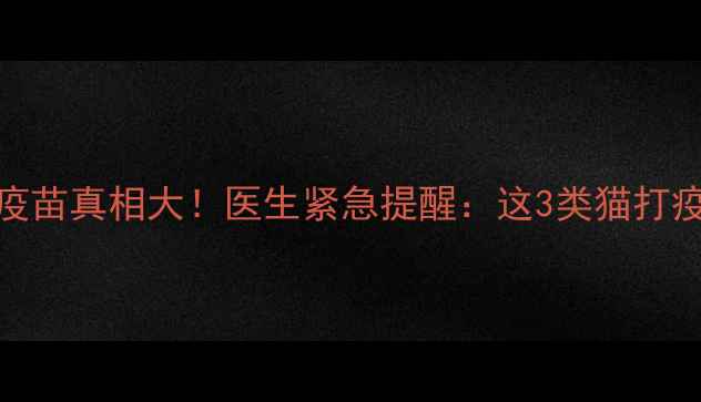 图片 🔥猫咪狂犬疫苗真相大！医生紧急提醒：这3类猫打疫苗会要命！