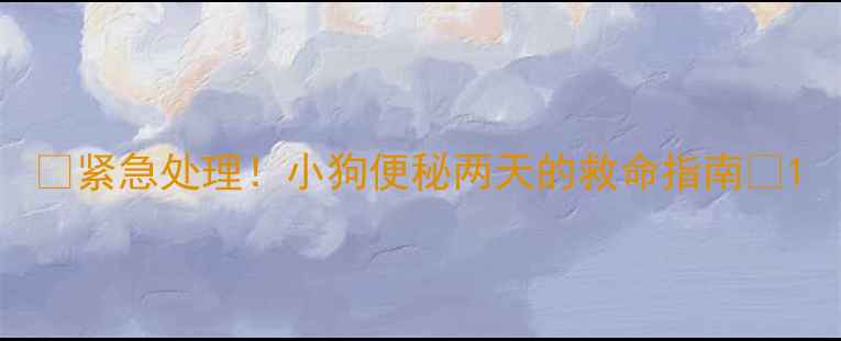 图片 🔥紧急处理！小狗便秘两天的救命指南🐾1
