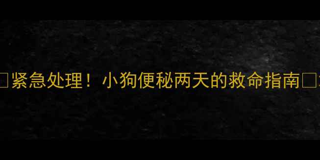 图片 🔥紧急处理！小狗便秘两天的救命指南🐾2