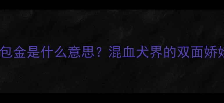 图片 🔥！狗狗铁包金是什么意思？混血犬界的双面娇娃养成指南2